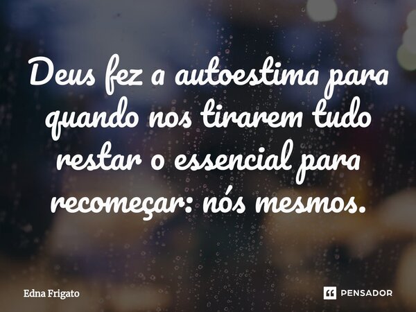 ⁠Deus fez a autoestima para quando nos tirarem tudo restar o essencial para recomeçar: nós mesmos.... Frase de Edna Frigato.