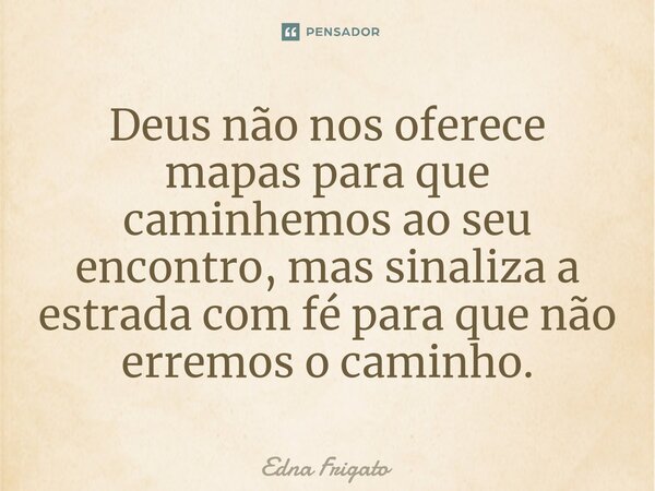 ⁠Deus não nos oferece mapas para que caminhemos ao seu encontro, mas sinaliza a estrada com fé para que não erremos o caminho.... Frase de Edna Frigato.