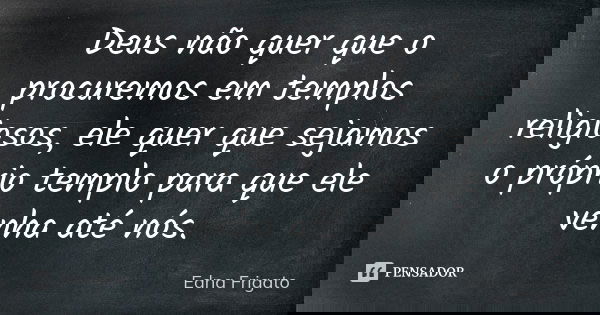 Deus não quer que o procuremos em templos religiosos, ele quer que sejamos o próprio templo para que ele venha até nós.... Frase de Edna Frigato.