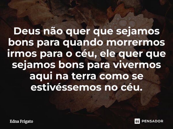 ⁠Deus não quer que sejamos bons para quando morrermos irmos para o céu, ele quer que sejamos bons para vivermos aqui na terra como se estivéssemos no céu.... Frase de Edna Frigato.