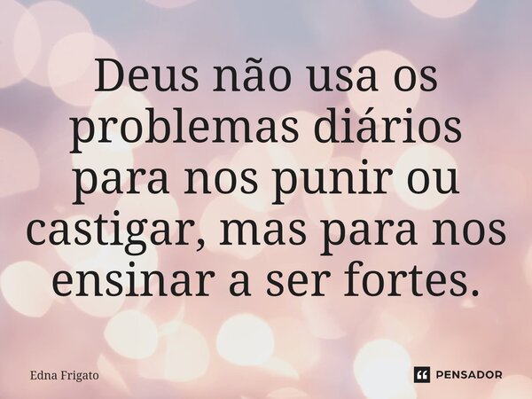 ⁠Deus não usa os problemas diários para nos punir ou castigar, mas para nos ensinar a ser fortes.... Frase de Edna Frigato.