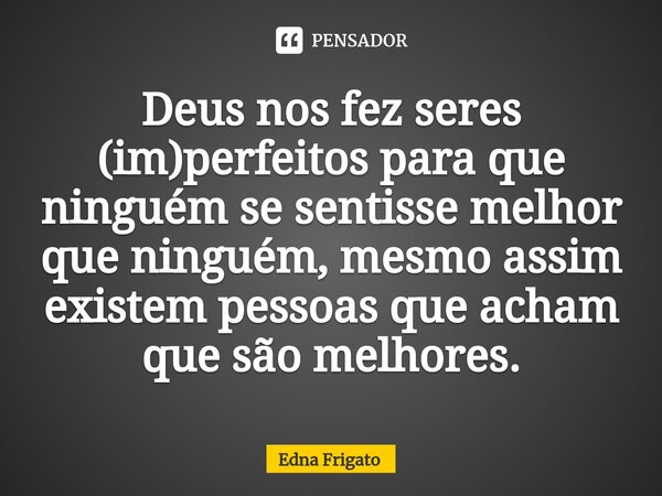 ⁠Deus nos fez seres (im)perfeitos para que ninguém se sentisse melhor que ninguém, mesmo assim existem pessoas que acham que são melhores.... Frase de Edna Frigato.