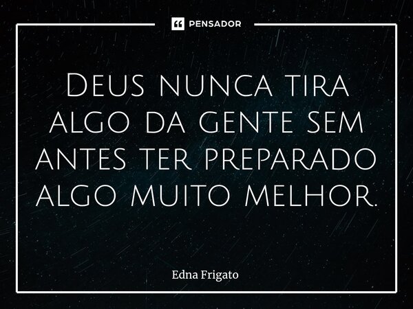 ⁠Deus nunca tira algo da gente sem antes ter preparado algo muito melhor.... Frase de Edna Frigato.
