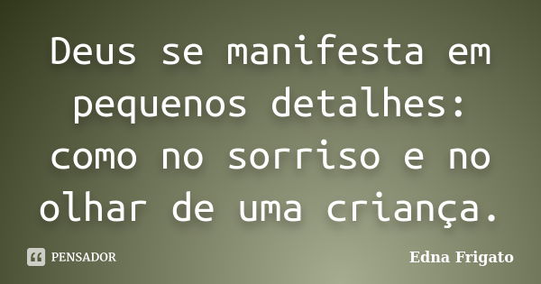 Deus se manifesta em pequenos detalhes: como no sorriso e no olhar de uma criança.... Frase de Edna Frigato.