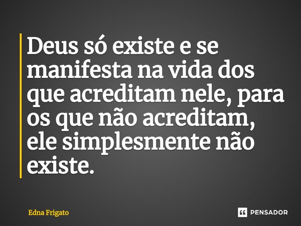 ⁠Deus só existe e se manifesta na vida dos queacreditam nele, para os que não acreditam, ele simplesmente não existe.... Frase de Edna Frigato.