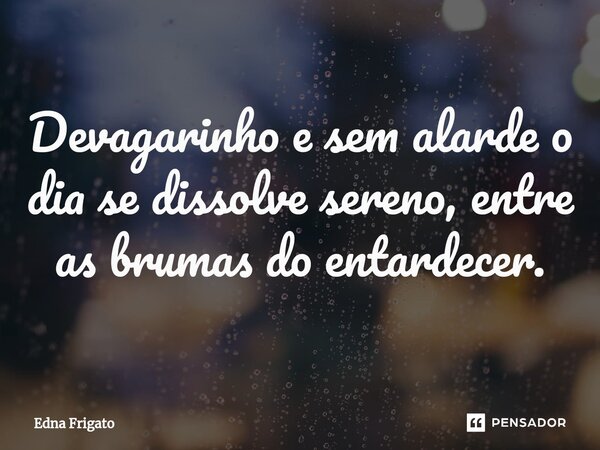 ⁠Devagarinho e sem alarde o dia se dissolve sereno, entre as brumas do entardecer.... Frase de Edna Frigato.
