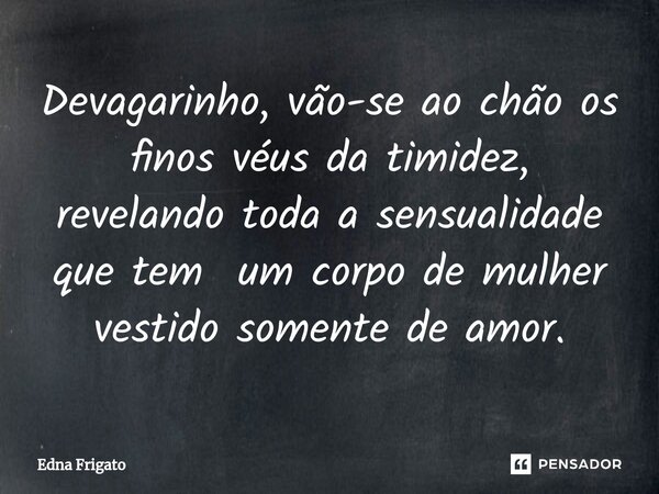 ⁠Devagarinho, vão-se ao chão os finos véus da timidez, revelando toda a sensualidade que tem um corpo de mulher vestido somente de amor.... Frase de Edna Frigato.