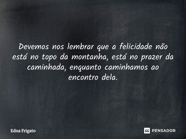 Devemos nos lembrar que a felicidade não está no topo da montanha, está no prazer da caminhada, enquanto caminhamos ao encontro dela.... Frase de Edna Frigato.