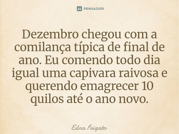 ⁠Dezembro chegou com a comilança típica de final de ano. Eu comendo todo dia igual uma capivara raivosa e querendo emagrecer 10 quilos até o ano novo.... Frase de Edna Frigato.