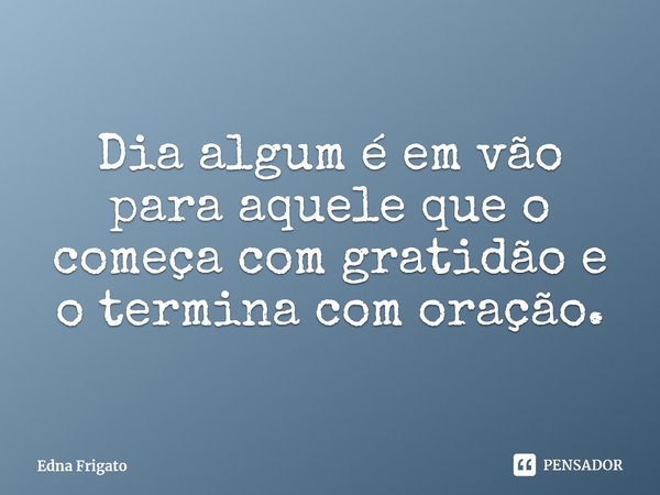 ⁠Dia algum é em vão para aquele que o começa com gratidão e o termina com oração.... Frase de Edna Frigato.
