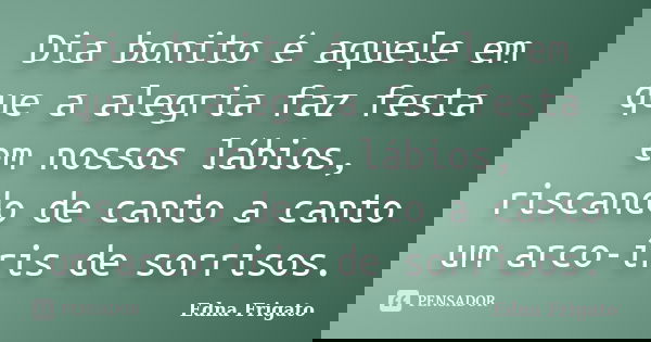 Dia bonito é aquele em que a alegria faz festa em nossos lábios, riscando de canto a canto um arco-íris de sorrisos.... Frase de Edna Frigato.