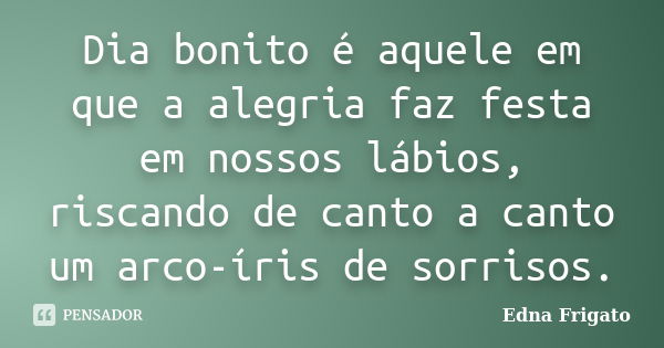 Dia bonito é aquele em que a alegria faz festa em nossos lábios, riscando de canto a canto um arco-íris de sorrisos.... Frase de Edna Frigato.