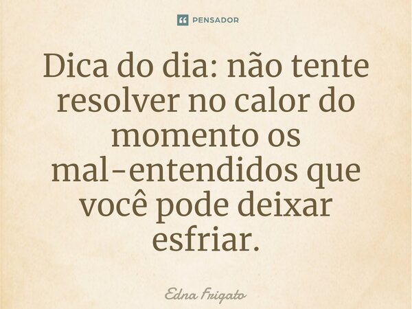 ⁠Dica do dia: não tente resolver no calor do momento os mal-entendidos que você pode deixar esfriar.... Frase de Edna Frigato.