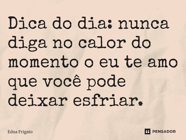⁠Dica do dia: nunca diga no calor do momento o eu te amo que você pode deixar esfriar.... Frase de Edna Frigato.
