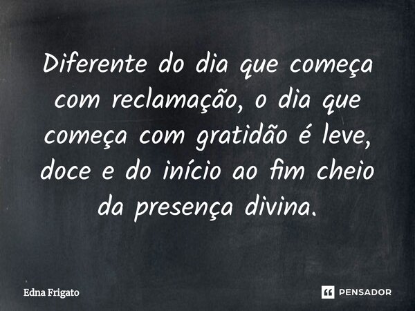 ⁠Diferente do dia que começa com reclamação, o dia que começa com gratidão é leve, doce e do início ao fim cheio da presença divina.... Frase de Edna Frigato.