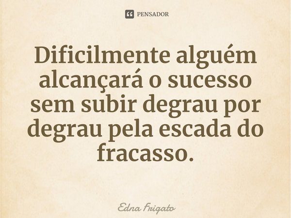 ⁠Dificilmente alguém alcançará o sucesso sem subir degrau por degrau pela escada do fracasso.... Frase de Edna Frigato.