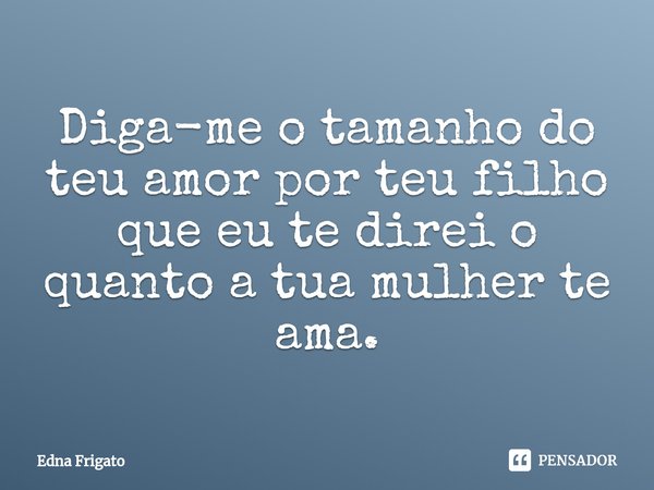 ⁠Diga-me o tamanho do teu amor por teu filho que eu te direi o quanto a tua mulher te ama.... Frase de Edna Frigato.