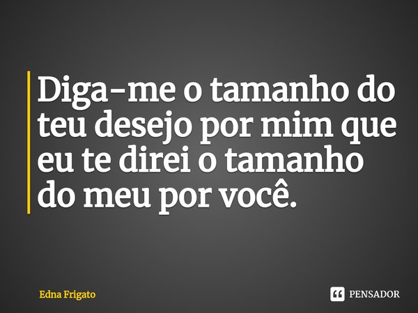 ⁠Diga-me o tamanho do teu desejo por mim que eu te direi o tamanho do meu por você.... Frase de Edna Frigato.