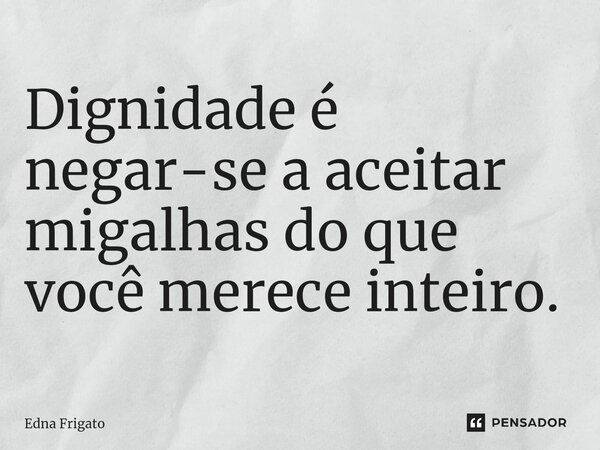 ⁠Dignidade é negar-se a aceitar migalhas do que você merece inteiro.... Frase de Edna Frigato.