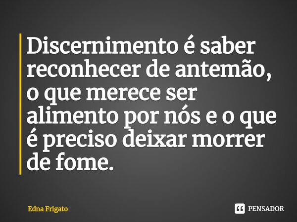 ⁠Discernimento é saber reconhecer de antemão, o que merece ser alimento por nós e o que é preciso deixar morrer de fome.... Frase de Edna Frigato.