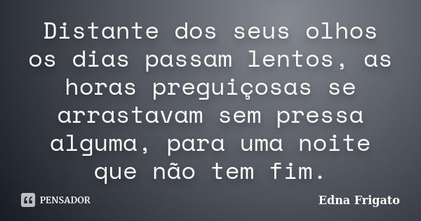 Distante dos seus olhos os dias passam lentos, as horas preguiçosas se arrastavam sem pressa alguma, para uma noite que não tem fim.... Frase de Edna Frigato.