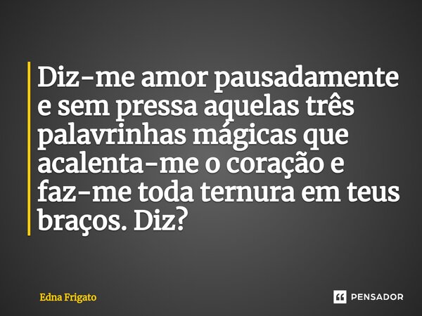 ⁠Diz-me amor pausadamente e sem pressa aquelas três palavrinhas mágicas que acalenta-me o coração e faz-me toda ternura em teus braços. Diz?... Frase de Edna Frigato.