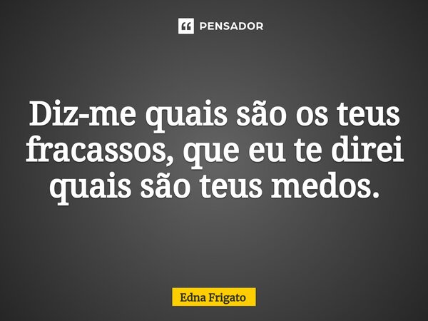 ⁠Diz-me quais são os teus fracassos, que eu te direi quais são teus medos.... Frase de Edna Frigato.