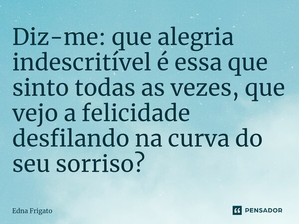 ⁠Diz-me: que alegria indescritível é essa que sinto todas as vezes, que vejo a felicidade desfilando na curva do seu sorriso?... Frase de Edna Frigato.