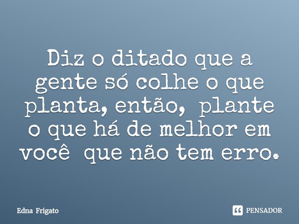 ⁠Diz o ditado que a gente só colhe o que planta, então, plante o que há de melhor em você que não tem erro.... Frase de Edna Frigato.