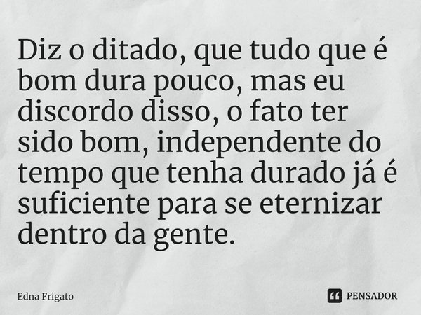 ⁠Diz o ditado, que tudo que é bom dura pouco, mas eu discordo disso, o fato ter sido bom, independente do tempo que tenha durado já é suficiente para se eterniz... Frase de Edna Frigato.