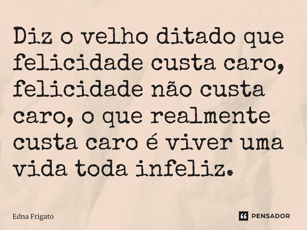 ⁠Diz o velho ditado que felicidade custa caro, felicidade não custa caro, o que realmente custa caro é viver uma vida toda infeliz.... Frase de Edna Frigato.