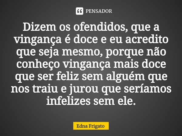 ⁠Dizem os ofendidos, que a vingança é doce e eu acredito que seja mesmo, porque não conheço vingança mais doce que ser feliz sem alguém que nos traiu e jurou qu... Frase de Edna Frigato.