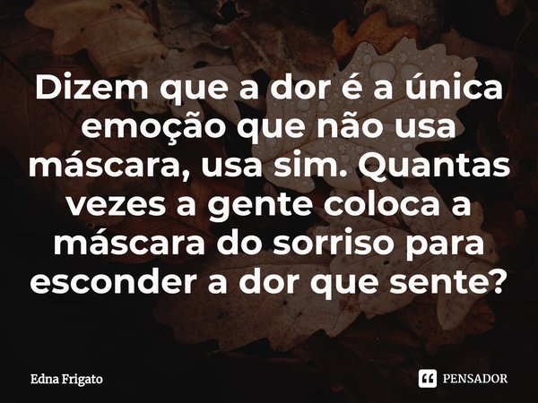 ⁠Dizem que a dor é a única emoção que não usa máscara, usa sim. Quantas vezes a gente coloca a máscara do sorriso para esconder a dor que sente?... Frase de Edna Frigato.