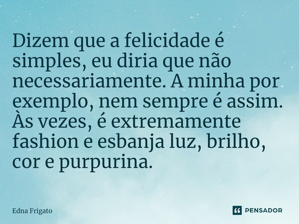 ⁠Dizem que a felicidade é simples, eu diria que não necessariamente. A minha por exemplo, nem sempre é assim. Às vezes, é extremamente fashion e esbanja luz, br... Frase de Edna Frigato.