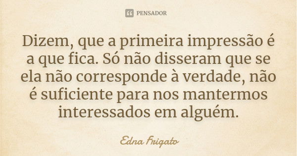 Dizem, que a primeira impressão é a que fica. Só não disseram que se ela não corresponde à verdade, não é suficiente para nos mantermos interessados em alguém.... Frase de Edna Frigato.