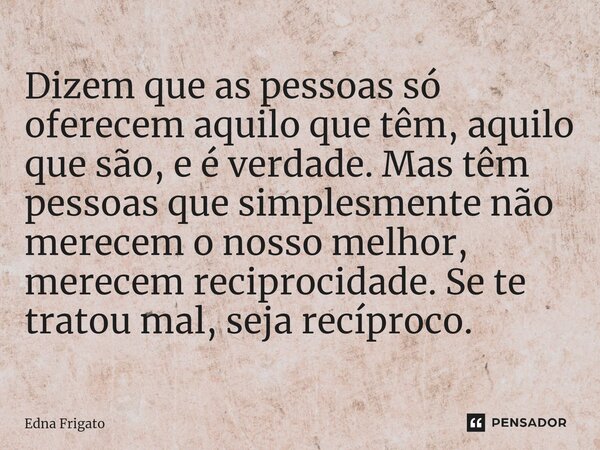 ⁠Dizem que as pessoas só oferecem aquilo que têm, aquilo que são, e é verdade. Mas têm pessoas que simplesmente não merecem o nosso melhor, merecem reciprocidad... Frase de Edna Frigato.