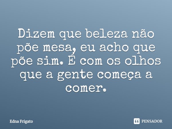 ⁠Dizem que beleza não põe mesa, eu acho que põe sim. É com os olhos que a gente começa a comer.... Frase de Edna Frigato.