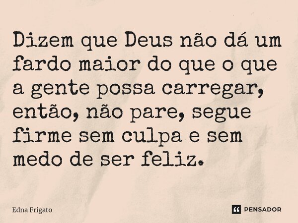 ⁠Dizem que Deus não dá um fardo maior do que o que a gente possa carregar, então, não pare, segue firme sem culpa e sem medo de ser feliz.... Frase de Edna Frigato.