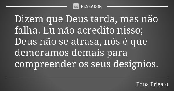 Dizem que Deus tarda, mas não falha. Eu não acredito nisso; Deus não se atrasa, nós é que demoramos demais para compreender os seus desígnios.... Frase de Edna Frigato.