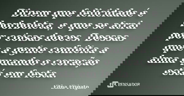 Dizem que felicidade é borboleta, e que se atrai por coisas doces. Dessas que a gente confeita a alma quando o coração está em festa.... Frase de Edna Frigato.