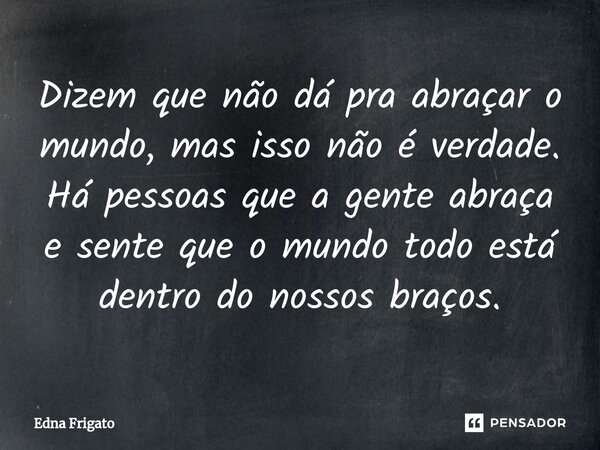 ⁠Dizem que não dá pra abraçar o mundo, mas isso não é verdade. Há pessoas que a gente abraça e sente que o mundo todo está dentro do nossos braços.... Frase de Edna Frigato.