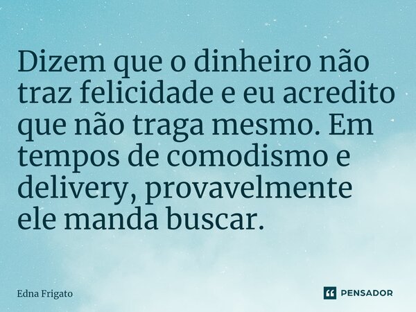 ⁠Dizem que o dinheiro não traz felicidade e eu acredito que não traga mesmo. Em tempos de comodismo e delivery, provavelmente ele manda buscar.... Frase de Edna Frigato.