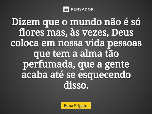 ⁠Dizem que o mundo não é só flores mas, às vezes, Deus coloca em nossa vida pessoas que tem a alma tão perfumada, que a gente acaba até se esquecendo disso.... Frase de Edna Frigato.