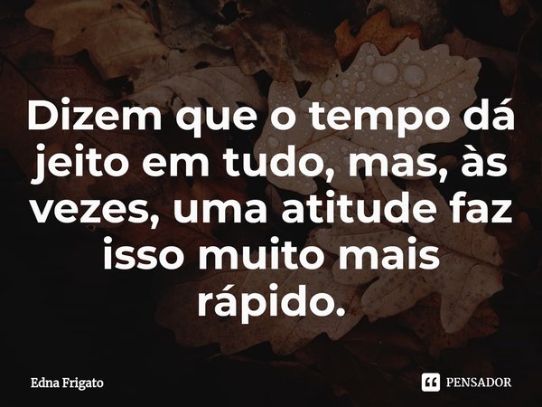 ⁠Dizem que o tempo dá jeito em tudo, mas, às vezes, uma atitude faz isso muito mais rápido.... Frase de Edna Frigato.