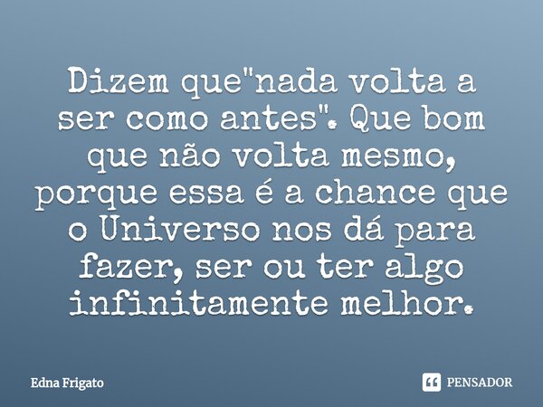 ⁠Dizem que "nada volta a ser como antes". Que bom que não volta mesmo, porque essa é a chance que o Universo nos dá para fazer, ser ou ter algo infini... Frase de Edna Frigato.