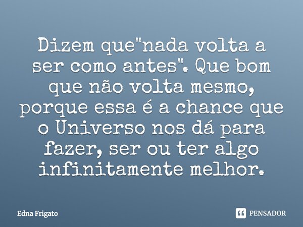 ⁠Dizem que "nada volta a ser como antes". Que bom que não volta mesmo, porque essa é a chance que o Universo nos dá para fazer, ser ou ter algo infini... Frase de Edna Frigato.