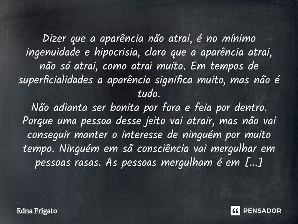Dizer que a aparência não atrai, é no mínimo ingenuidade e hipocrisia, claro que a aparência atrai, não só atrai, como atrai muito. Em tempos de superficialida... Frase de Edna Frigato.