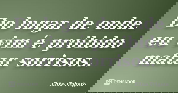 Do lugar de onde eu vim é proibido matar sorrisos.... Frase de Edna Frigato.