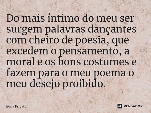 ⁠Do mais íntimo do meu ser surgem palavras dançantes com cheiro de poesia, que excedem o pensamento, a moral e os bons costumes e fazem para o meu poema o meu d... Frase de Edna Frigato.