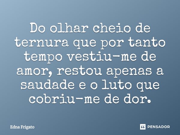 ⁠Do olhar cheio de ternura que por tanto tempo vestiu-me de amor, restou apenas a saudade e o luto que cobriu-me de dor.... Frase de Edna Frigato.
